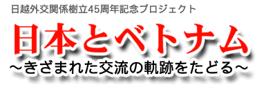 日越外交関係樹立45周年記念プロジェクト 日本とベトナム～きざまれた交流の軌跡をたどる～