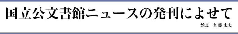 国立公文書館ニュースの発刊によせて　館長　加藤 丈夫