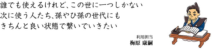 誰でも使えるけれど、この世に一つしかない 次に使う人たち、孫やひ孫の世代にも、きちんと良い状態で繋いでいきたい