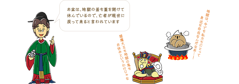 お盆は、地獄の釜も蓋を開けて休んでいるので、亡者が現世に戻って来ると言われています
