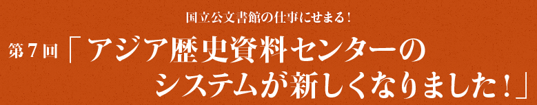 第7回「アジア歴史資料センターのシステムが新しくなりました！」