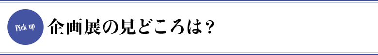 企画展の見どころは？