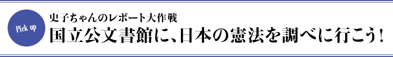 史子ちゃんのレポート大作戦　国立公文書館に、日本の憲法を調べに行こう！