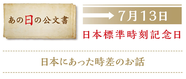 あの日の公文書　7月13日　日本標準時刻記念日　日本にあった時差のお話