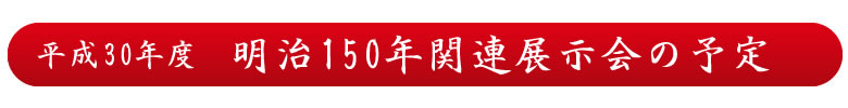 平成三十年度　明治百五十年関連展示会の予定