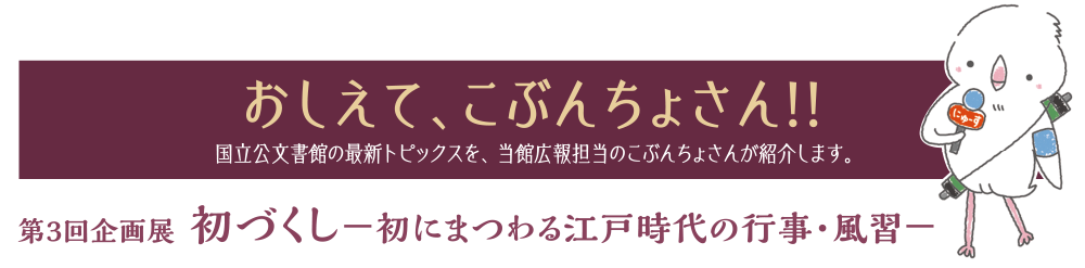 おしえて、こぶんちょさん!! 国立公文書館の最新トピックスを、当館広報担当のこぶんちょさんが紹介します。第3回企画展 初づくし－初にまつわる江戸時代の行事・風習－