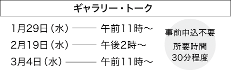 ギャラリー・トーク1月29日（水）午前11時～
2月19日（水）午後2時～
3月4日（水）午前11時～