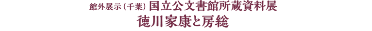 館外展示（千葉） 国立公文書館所蔵資料展
徳川家康と房総