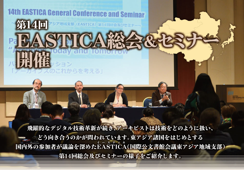 第14回 EASTICA総会＆セミナー開催 飛躍的なデジタル技術革新が続き、アーキビストは技術をどのように扱い、どう向き合うのかが問われています。東アジア諸国をはじめとする国内外の参加者が議論を深めたEASTICA（国際公文書館会議東アジア地域支部）第14回総会及びセミナーの様子をご紹介します。