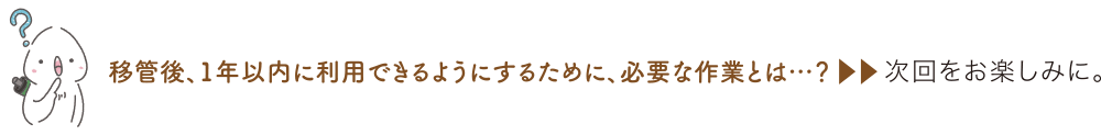 移管後、1年以内に利用できるようにするために、必要な作業とは…？ 次回をお楽しみに。