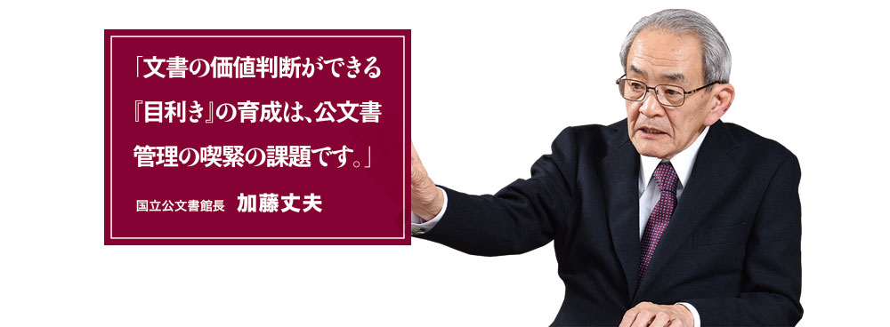 文書の価値判断ができる『目利き』の育成は、公文書管理の喫緊の課題です 国立公文書館館長 加藤丈夫