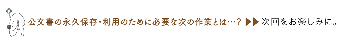 公文書の永久保存・利用のために必要な次の作業とは…？ 次回をお楽しみに。