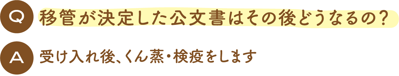 Q 移管が決定した公文書はその後どうなるの？ A 受け入れ後、くん蒸・検疫をします