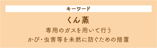 キーワード くん蒸 専用のガスを用いて行うかび・虫害等を未然に防ぐための措置