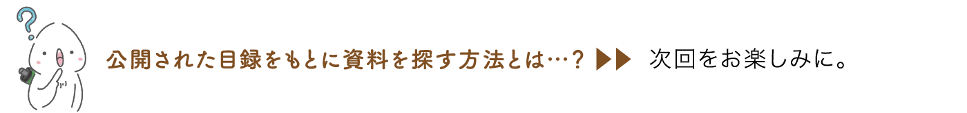 公開された目録をもとに資料を探す方法とは…？ 次回をお楽しみに。