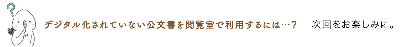 デジタル化されていない公文書を閲覧室で利用するには…？ 次回をお楽しみに。