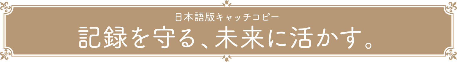 日本語版キャッチコピー 記録を守る、未来に活かす。