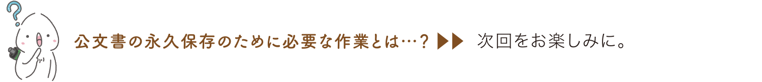 公文書の永久保存のために必要な作業とは……？ 次回をお楽しみに。