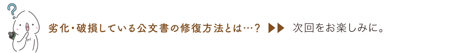 劣化・損傷している公文書の修復方法とは……? 次回をお楽しみに。