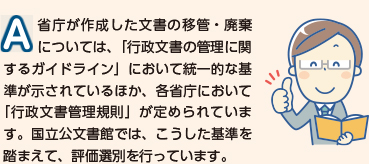 省庁が作成した文書の移管・廃棄については、「行政文書の管理に関するガイドライン」において統一的な基準が示されているほか、各省庁において「行政文書管理規則」が定められています。国立公文書館では、こうした基準を踏まえて、評価選別を行っています。