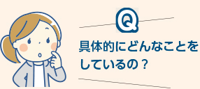 具体的にどんなことをしているの？