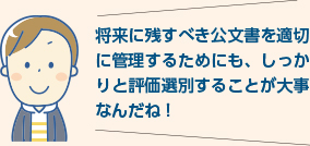 将来に残すべき公文書を適切に管理するためにも、しっかりと評価選別することが大事なんだね！