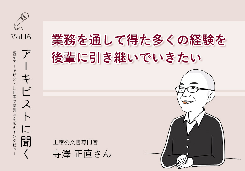 アーキビストに聞く vol.16 業務を通して得た多くの経験を後輩に引き継いでいきたい 上席公文書専門官 寺澤 正直さん